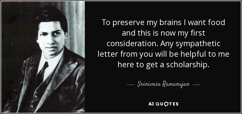 To preserve my brains I want food and this is now my first consideration. Any sympathetic letter from you will be helpful to me here to get a scholarship. - Srinivasa Ramanujan
