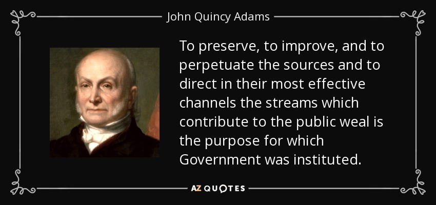 To preserve, to improve, and to perpetuate the sources and to direct in their most effective channels the streams which contribute to the public weal is the purpose for which Government was instituted. - John Quincy Adams