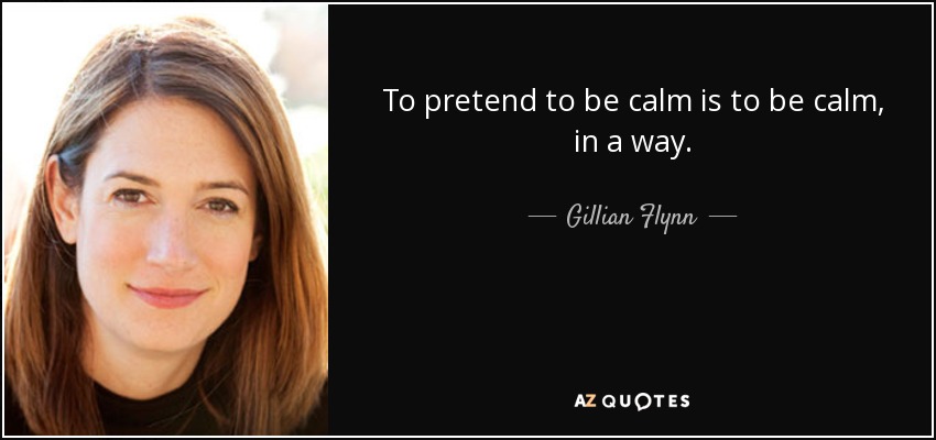 To pretend to be calm is to be calm, in a way. - Gillian Flynn