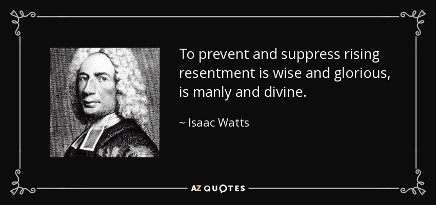 To prevent and suppress rising resentment is wise and glorious, is manly and divine. - Isaac Watts