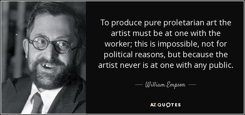 To produce pure proletarian art the artist must be at one with the worker; this is impossible, not for political reasons, but because the artist never is at one with any public. - William Empson