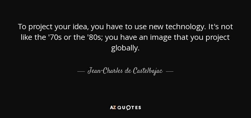To project your idea, you have to use new technology. It's not like the '70s or the '80s; you have an image that you project globally. - Jean-Charles de Castelbajac