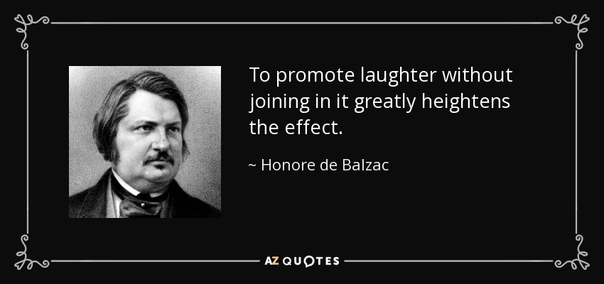 To promote laughter without joining in it greatly heightens the effect. - Honore de Balzac