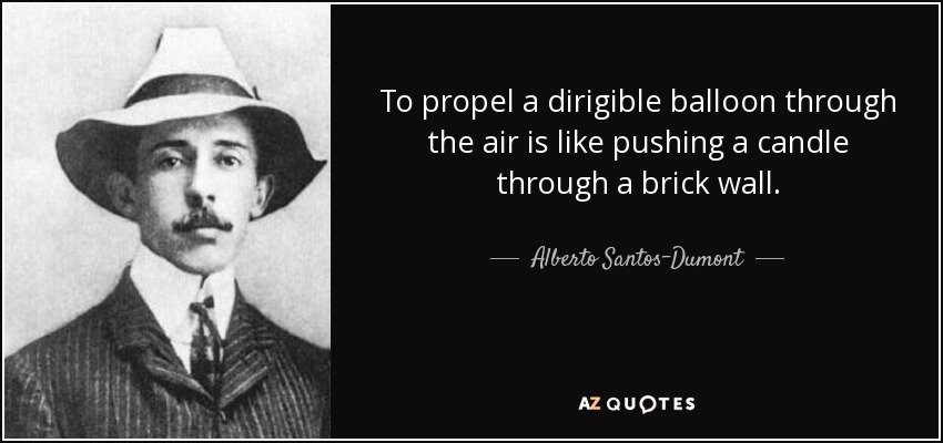 To propel a dirigible balloon through the air is like pushing a candle through a brick wall. - Alberto Santos-Dumont