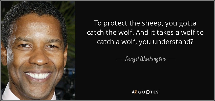 To protect the sheep, you gotta catch the wolf. And it takes a wolf to catch a wolf, you understand? - Denzel Washington
