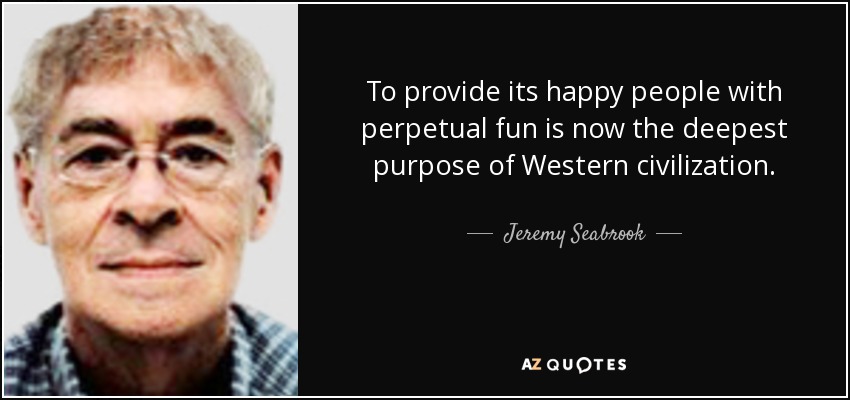 To provide its happy people with perpetual fun is now the deepest purpose of Western civilization. - Jeremy Seabrook