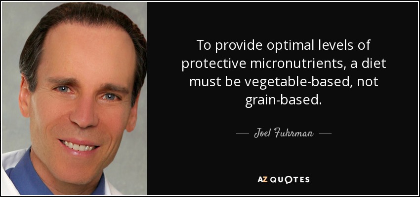 To provide optimal levels of protective micronutrients, a diet must be vegetable-based, not grain-based. - Joel Fuhrman