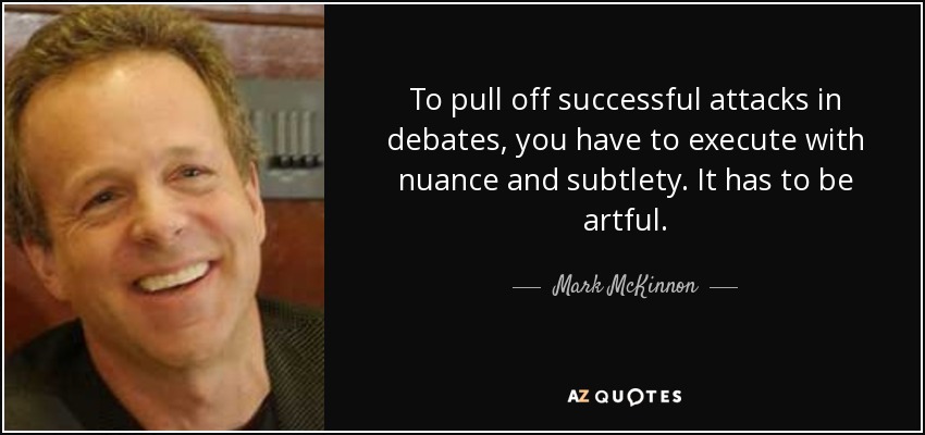 To pull off successful attacks in debates, you have to execute with nuance and subtlety. It has to be artful. - Mark McKinnon