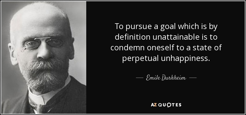 To pursue a goal which is by definition unattainable is to condemn oneself to a state of perpetual unhappiness. - Emile Durkheim