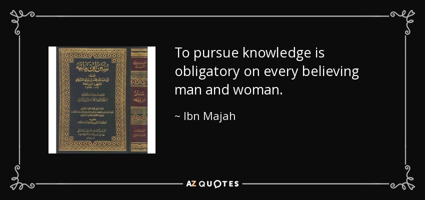 To pursue knowledge is obligatory on every believing man and woman. - Ibn Majah