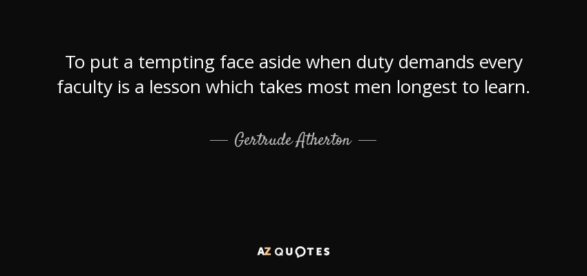 To put a tempting face aside when duty demands every faculty is a lesson which takes most men longest to learn. - Gertrude Atherton