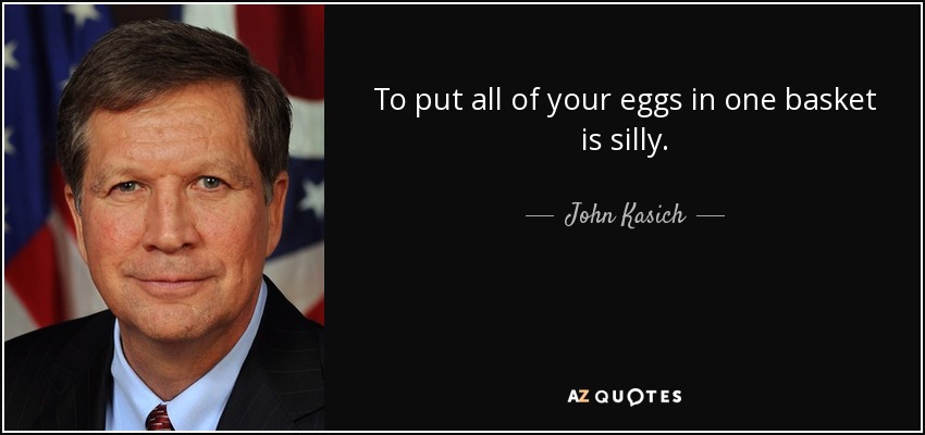 To put all of your eggs in one basket is silly. - John Kasich