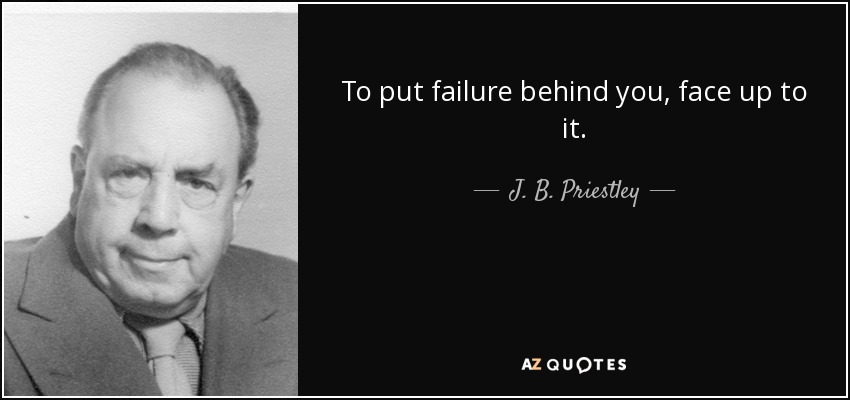To put failure behind you, face up to it. - J. B. Priestley