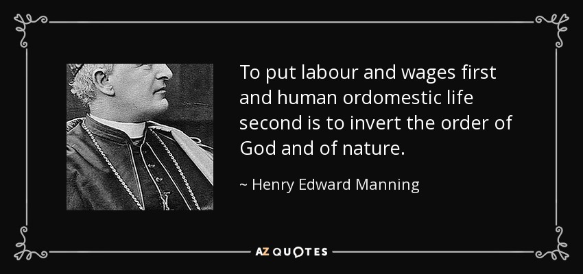 To put labour and wages first and human ordomestic life second is to invert the order of God and of nature. - Henry Edward Manning
