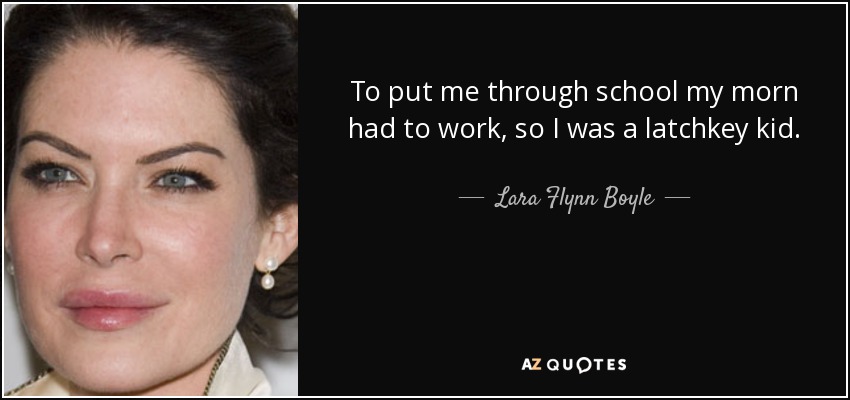 To put me through school my morn had to work, so I was a latchkey kid. - Lara Flynn Boyle