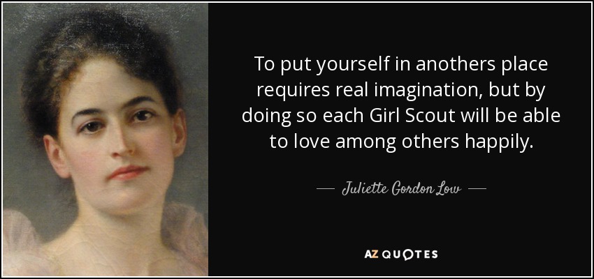 To put yourself in anothers place requires real imagination, but by doing so each Girl Scout will be able to love among others happily. - Juliette Gordon Low