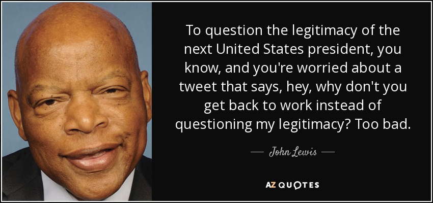 To question the legitimacy of the next United States president, you know, and you're worried about a tweet that says, hey, why don't you get back to work instead of questioning my legitimacy? Too bad. - John Lewis