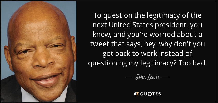 To question the legitimacy of the next United States president, you know, and you're worried about a tweet that says, hey, why don't you get back to work instead of questioning my legitimacy? Too bad. - John Lewis