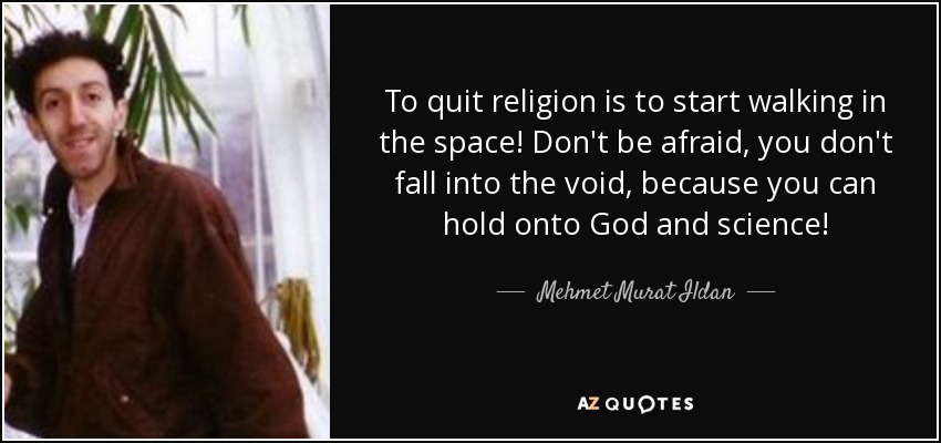 To quit religion is to start walking in the space! Don't be afraid, you don't fall into the void, because you can hold onto God and science! - Mehmet Murat Ildan
