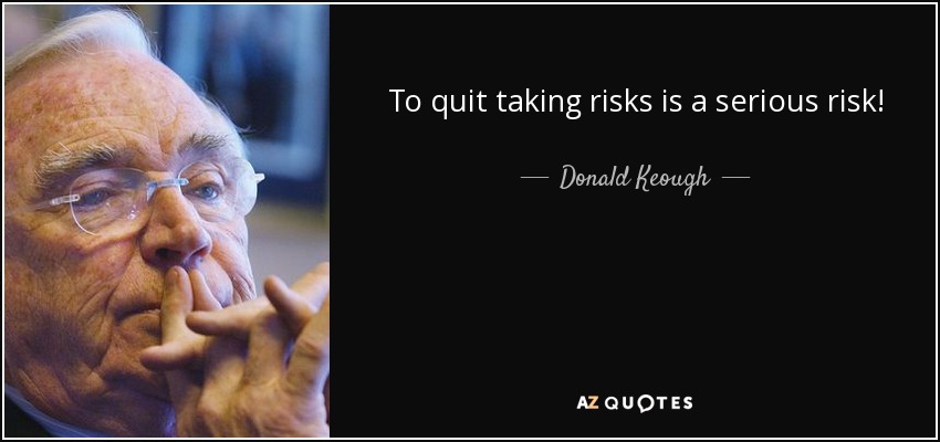 To quit taking risks is a serious risk! - Donald Keough