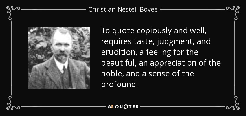To quote copiously and well, requires taste, judgment, and erudition, a feeling for the beautiful, an appreciation of the noble, and a sense of the profound. - Christian Nestell Bovee