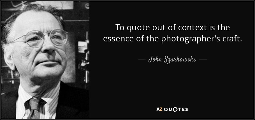To quote out of context is the essence of the photographer's craft. - John Szarkowski