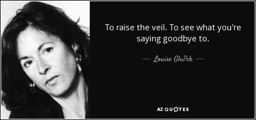To raise the veil. To see what you're saying goodbye to. - Louise Glück