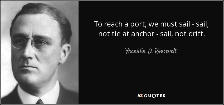 To reach a port, we must sail - sail, not tie at anchor - sail, not drift. - Franklin D. Roosevelt