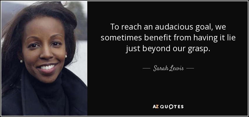 To reach an audacious goal, we sometimes benefit from having it lie just beyond our grasp. - Sarah Lewis