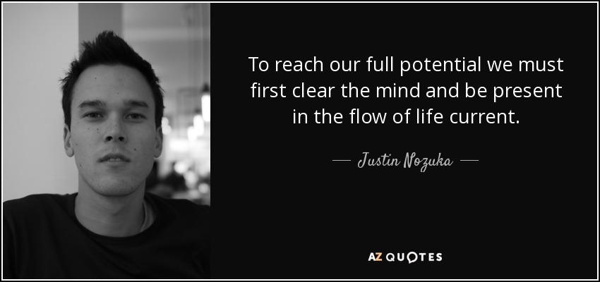 To reach our full potential we must first clear the mind and be present in the flow of life current. - Justin Nozuka