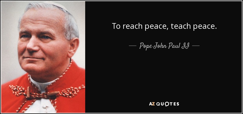 To reach peace, teach peace. - Pope John Paul II