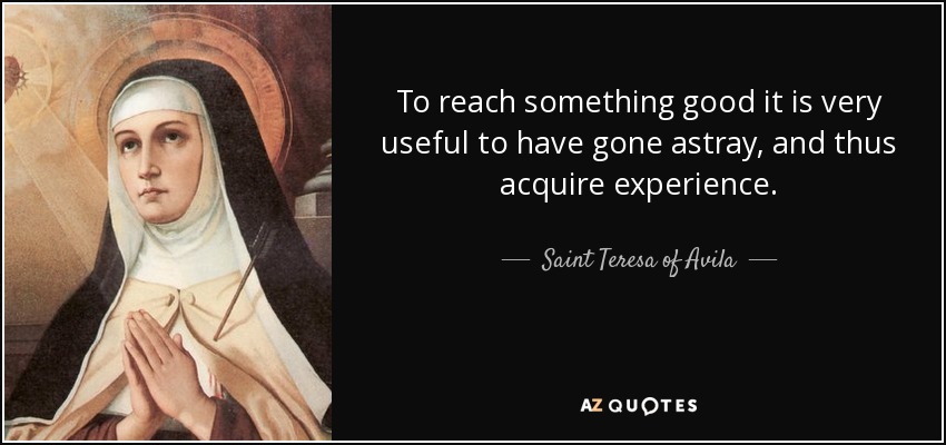 To reach something good it is very useful to have gone astray, and thus acquire experience. - Teresa of Avila