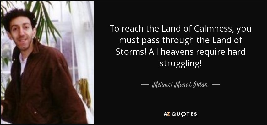 To reach the Land of Calmness, you must pass through the Land of Storms! All heavens require hard struggling! - Mehmet Murat Ildan