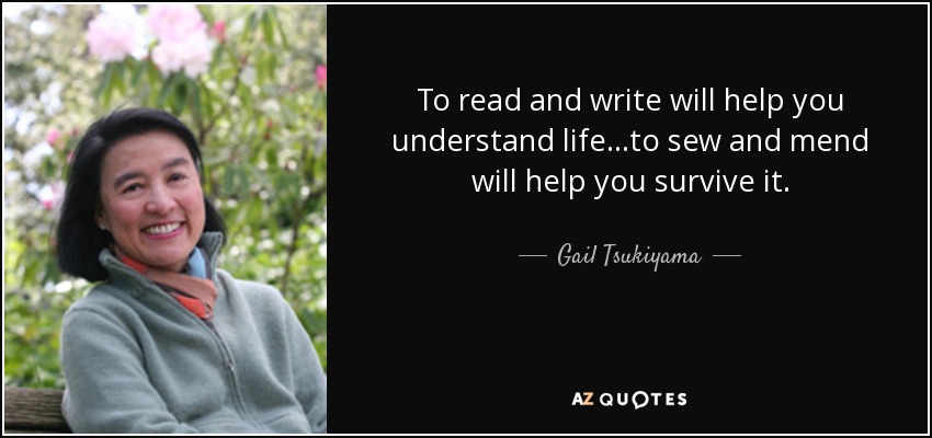 To read and write will help you understand life. . .to sew and mend will help you survive it. - Gail Tsukiyama