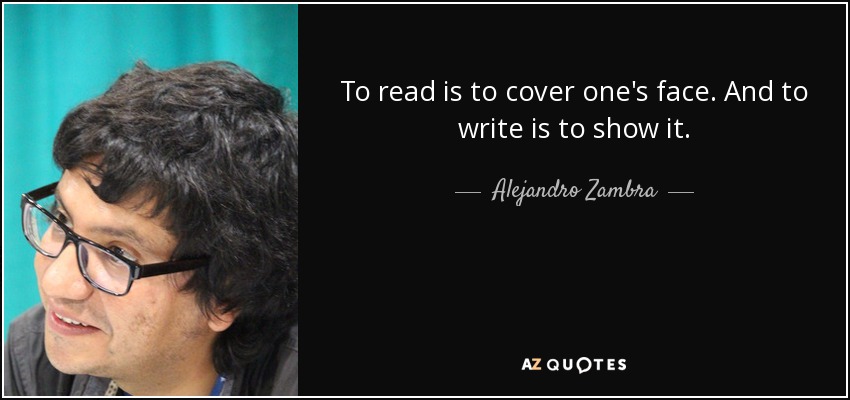 To read is to cover one's face. And to write is to show it. - Alejandro Zambra