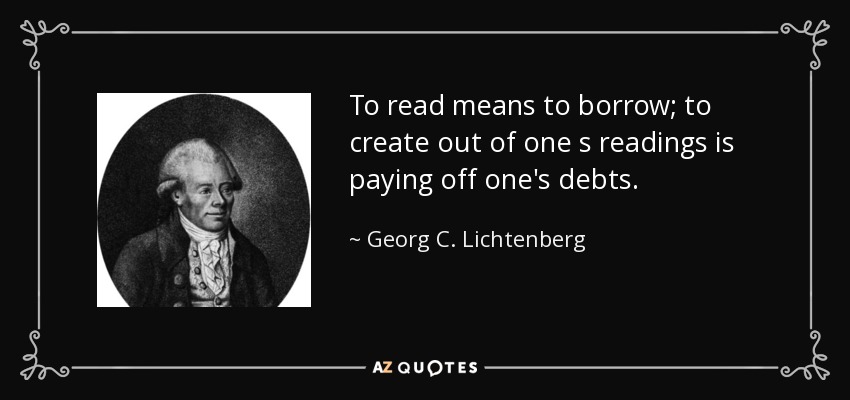 To read means to borrow; to create out of one s readings is paying off one's debts. - Georg C. Lichtenberg