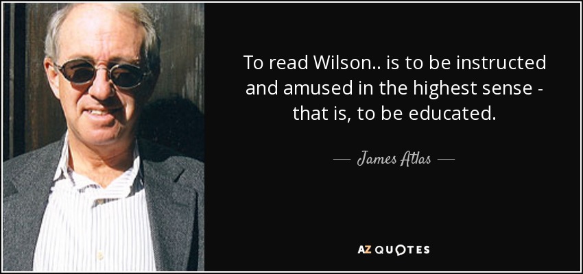 To read Wilson.. is to be instructed and amused in the highest sense - that is, to be educated. - James Atlas