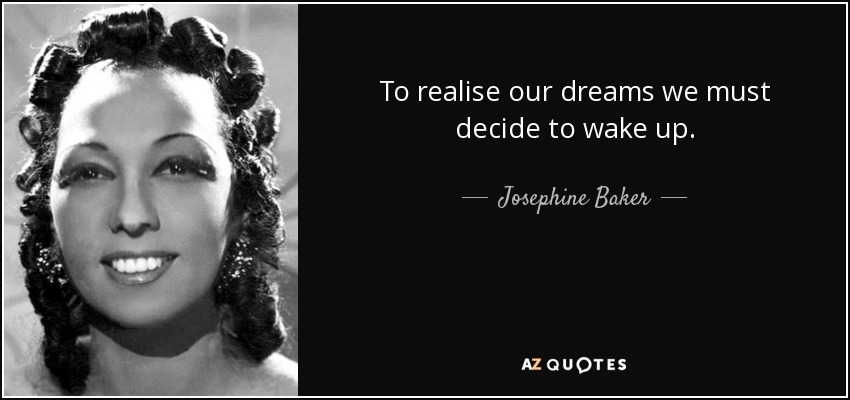 To realise our dreams we must decide to wake up. - Josephine Baker