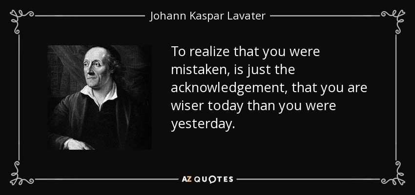 To realize that you were mistaken, is just the acknowledgement , that you are wiser today than you were yesterday. - Johann Kaspar Lavater