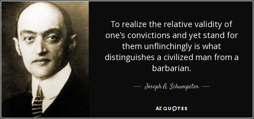 To realize the relative validity of one's convictions and yet stand for them unflinchingly is what distinguishes a civilized man from a barbarian. - Joseph A. Schumpeter