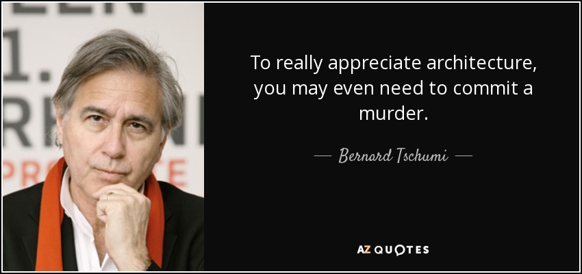 To really appreciate architecture, you may even need to commit a murder. - Bernard Tschumi