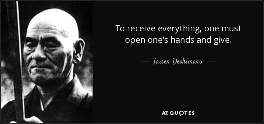 To receive everything, one must open one's hands and give. - Taisen Deshimaru