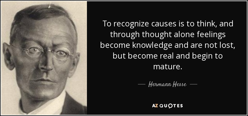 To recognize causes is to think, and through thought alone feelings become knowledge and are not lost, but become real and begin to mature. - Hermann Hesse