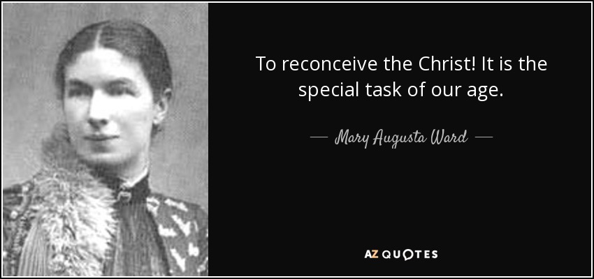 To reconceive the Christ! It is the special task of our age. - Mary Augusta Ward