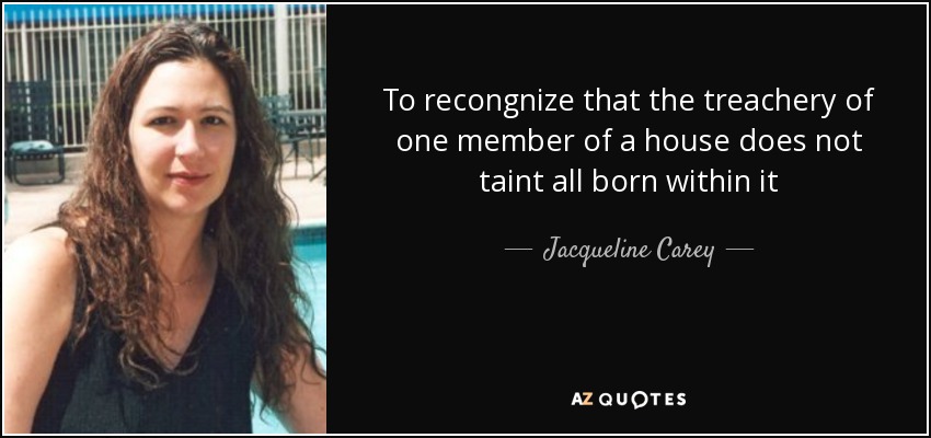 To recongnize that the treachery of one member of a house does not taint all born within it - Jacqueline Carey