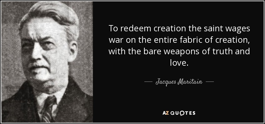To redeem creation the saint wages war on the entire fabric of creation, with the bare weapons of truth and love. - Jacques Maritain