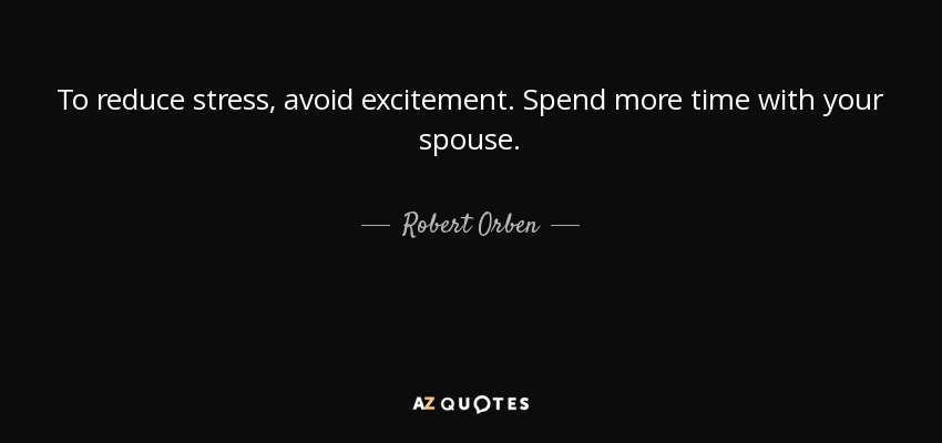 To reduce stress, avoid excitement. Spend more time with your spouse. - Robert Orben
