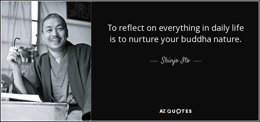 To reflect on everything in daily life is to nurture your buddha nature. - Shinjo Ito