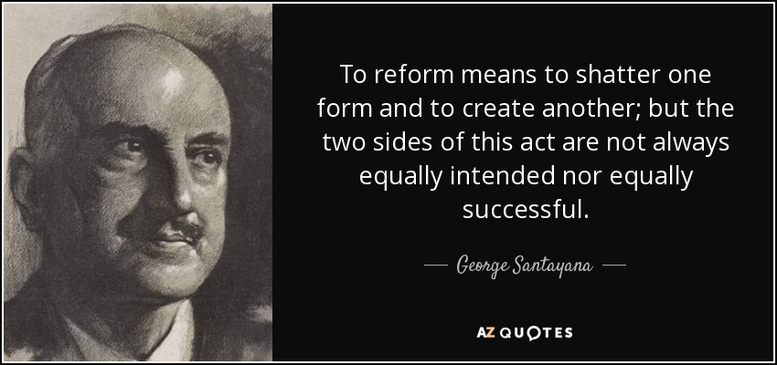 To reform means to shatter one form and to create another; but the two sides of this act are not always equally intended nor equally successful. - George Santayana