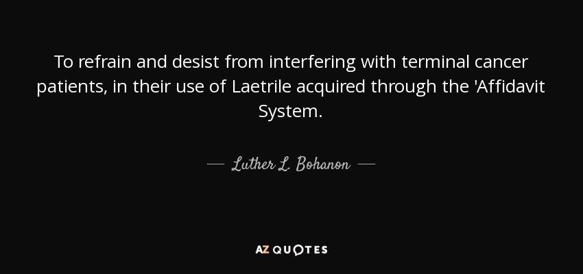 To refrain and desist from interfering with terminal cancer patients, in their use of Laetrile acquired through the 'Affidavit System. - Luther L. Bohanon